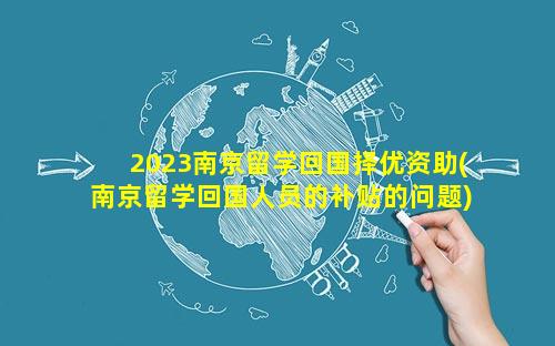 2023南京留学回国择优资助(南京留学回国人员的补贴的问题)
