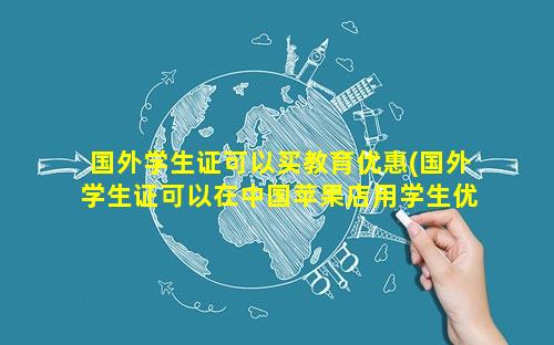 国外学生证可以买教育优惠(国外学生证可以在中国苹果店用学生优惠吗)